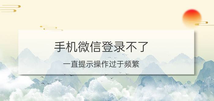 手机微信登录不了 一直提示操作过于频繁 微信频繁操作造成无法登录什么原因